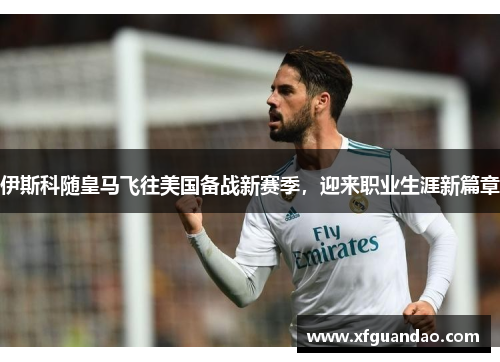 伊斯科随皇马飞往美国备战新赛季，迎来职业生涯新篇章