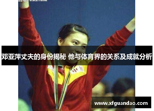 邓亚萍丈夫的身份揭秘 他与体育界的关系及成就分析