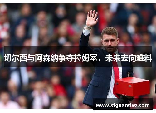 切尔西与阿森纳争夺拉姆塞，未来去向难料