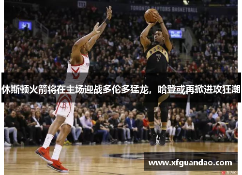 休斯顿火箭将在主场迎战多伦多猛龙，哈登或再掀进攻狂潮