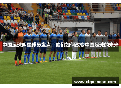 中国足球明星球员盘点：他们如何改变中国足球的未来