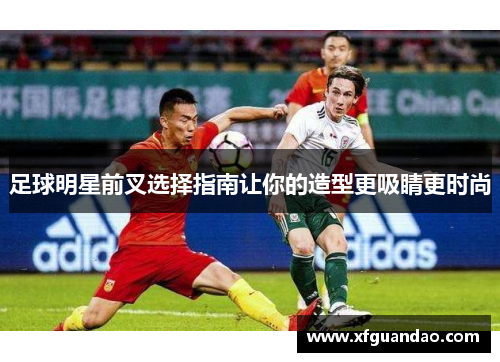 足球明星前叉选择指南让你的造型更吸睛更时尚