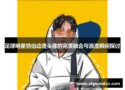 足球明星情侣动漫头像的完美融合与浪漫瞬间探讨
