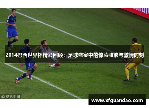 2014巴西世界杯精彩回顾：足球盛宴中的惊涛骇浪与激情时刻
