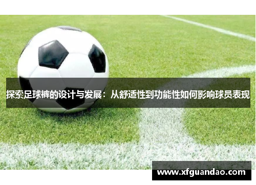 探索足球裤的设计与发展：从舒适性到功能性如何影响球员表现