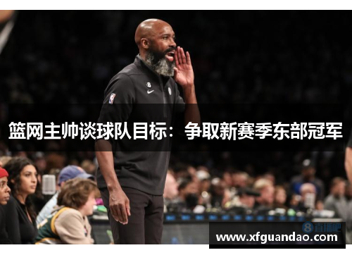 篮网主帅谈球队目标：争取新赛季东部冠军