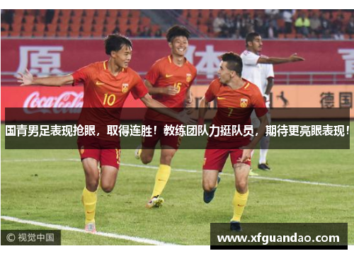 国青男足表现抢眼，取得连胜！教练团队力挺队员，期待更亮眼表现！