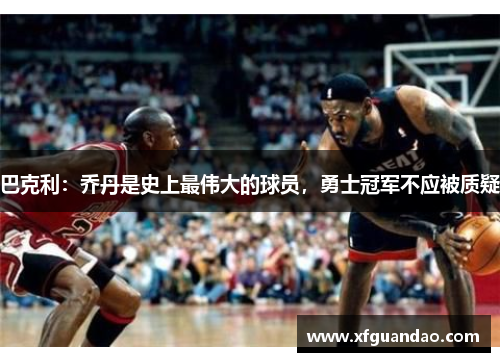 巴克利：乔丹是史上最伟大的球员，勇士冠军不应被质疑