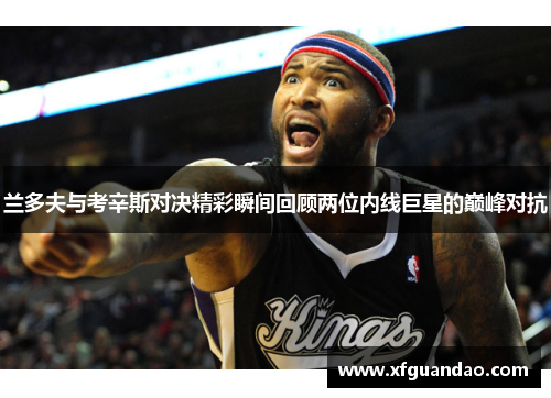 兰多夫与考辛斯对决精彩瞬间回顾两位内线巨星的巅峰对抗