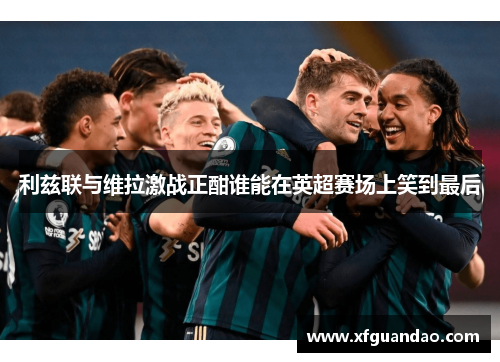 利兹联与维拉激战正酣谁能在英超赛场上笑到最后