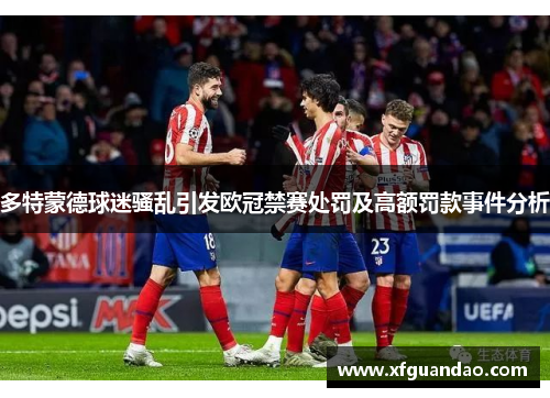 多特蒙德球迷骚乱引发欧冠禁赛处罚及高额罚款事件分析