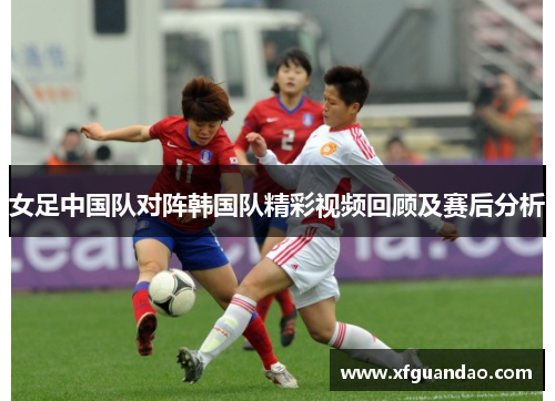 女足中国队对阵韩国队精彩视频回顾及赛后分析