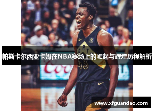 帕斯卡尔西亚卡姆在NBA赛场上的崛起与辉煌历程解析