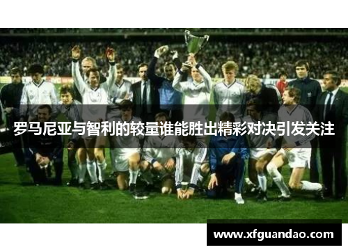 罗马尼亚与智利的较量谁能胜出精彩对决引发关注
