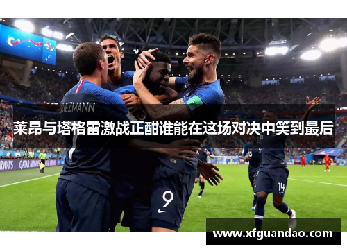 莱昂与塔格雷激战正酣谁能在这场对决中笑到最后