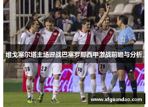 维戈塞尔塔主场迎战巴塞罗那西甲激战前瞻与分析