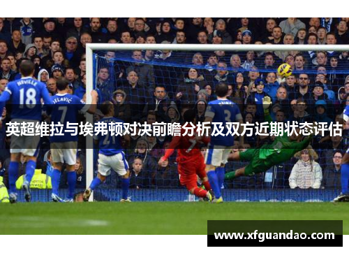 英超维拉与埃弗顿对决前瞻分析及双方近期状态评估