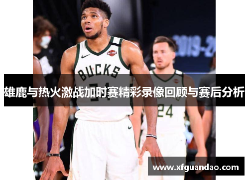 雄鹿与热火激战加时赛精彩录像回顾与赛后分析