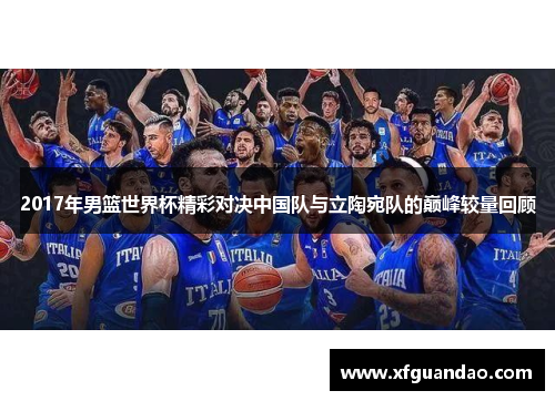 2017年男篮世界杯精彩对决中国队与立陶宛队的巅峰较量回顾