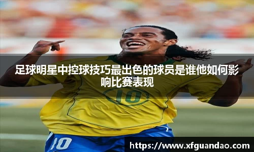 足球明星中控球技巧最出色的球员是谁他如何影响比赛表现