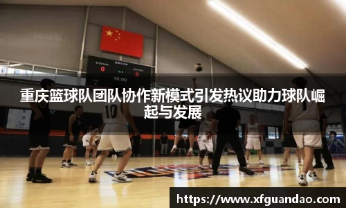重庆篮球队团队协作新模式引发热议助力球队崛起与发展