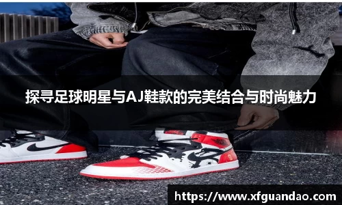 探寻足球明星与AJ鞋款的完美结合与时尚魅力